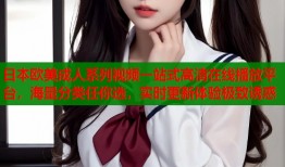 日本欧美成人系列视频一站式高清在线播放平台，海量分类任你选，实时更新体验极致诱惑