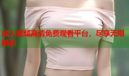 成人视频高清免费观看平台，尽享无限精彩