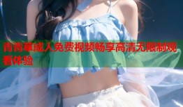 青青草成人免费视频畅享高清无限制观看体验