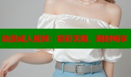 动漫成人视频：精彩无限，随时畅享