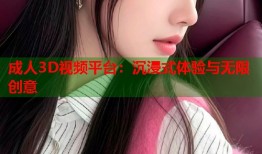 成人3D视频平台：沉浸式体验与无限创意