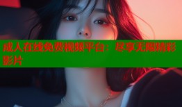 成人在线免费视频平台：尽享无限精彩影片