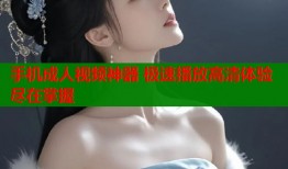 手机成人视频神器 极速播放高清体验尽在掌握