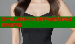 国产成人视频在线观看平台高清流畅体验尽在掌握