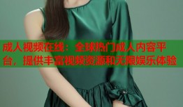 成人视频在线：全球热门成人内容平台，提供丰富视频资源和无限娱乐体验