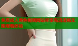 免费成人黄色视频网站尽享高清流畅无限观看体验