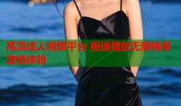 高清成人视频平台 极速播放无限畅享激情体验