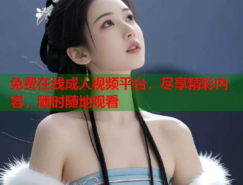 免费在线成人视频平台，尽享精彩内容，随时随地观看