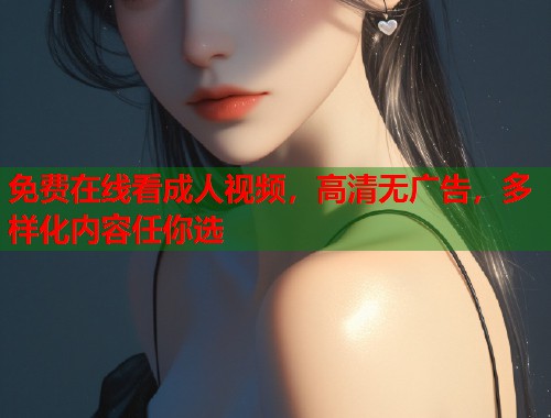 免费在线看成人视频，高清无广告，多样化内容任你选