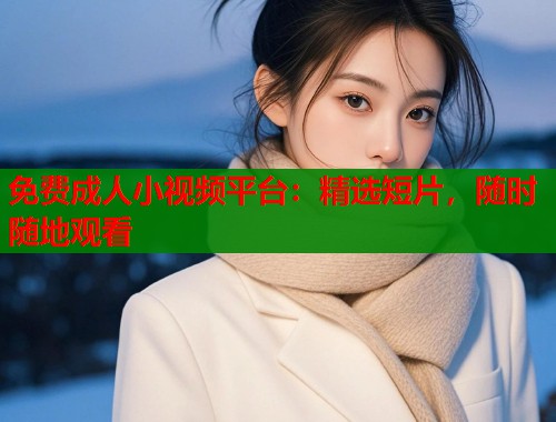 免费成人小视频平台：精选短片，随时随地观看