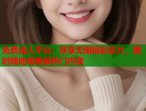 免费成人平台：尽享无限精彩影片，随时随地观看最热门内容