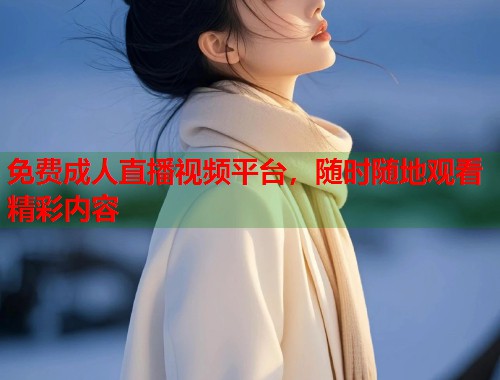 免费成人直播视频平台，随时随地观看精彩内容