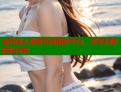 免费成人视频在线播放平台，尽享无限精彩内容