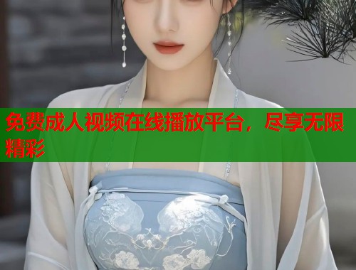 免费成人视频在线播放平台，尽享无限精彩