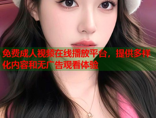 免费成人视频在线播放平台，提供多样化内容和无广告观看体验