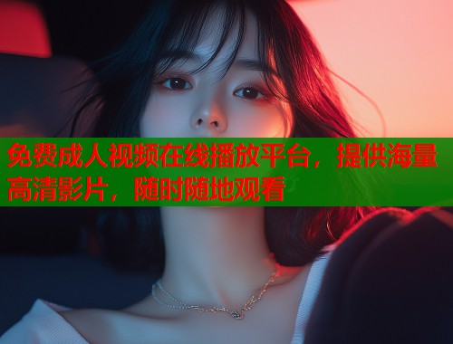 免费成人视频在线播放平台，提供海量高清影片，随时随地观看