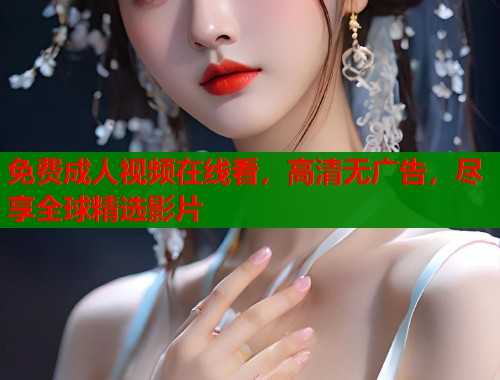 免费成人视频在线看，高清无广告，尽享全球精选影片