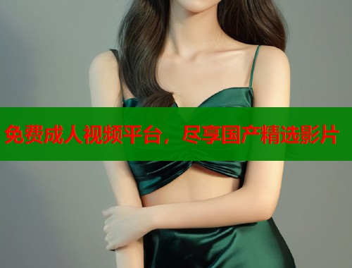 免费成人视频平台，尽享国产精选影片