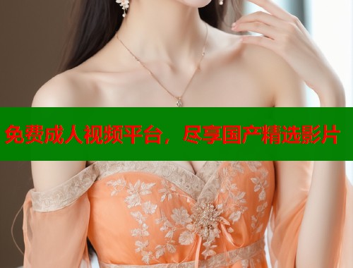 免费成人视频平台，尽享国产精选影片