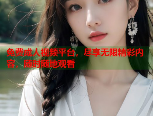 免费成人视频平台，尽享无限精彩内容，随时随地观看