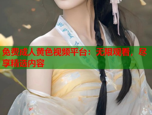 免费成人黄色视频平台：无限观看，尽享精选内容