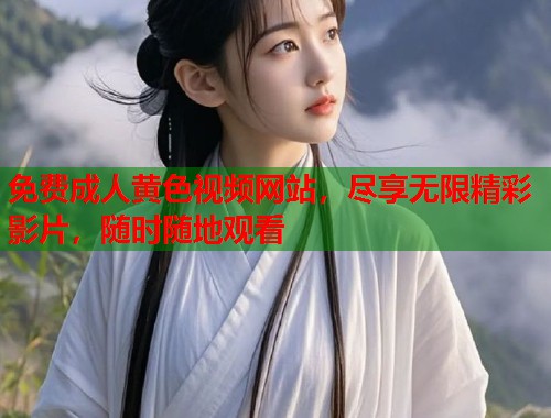 免费成人黄色视频网站，尽享无限精彩影片，随时随地观看
