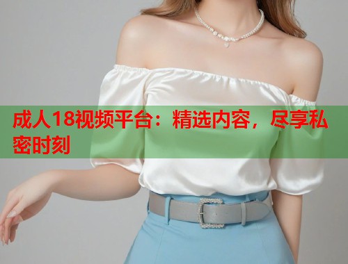 成人18视频平台：精选内容，尽享私密时刻