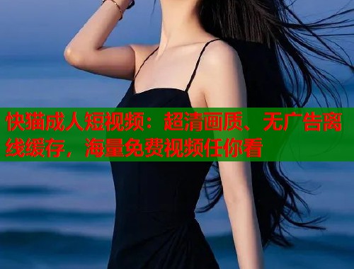 快猫成人短视频：超清画质、无广告离线缓存，海量免费视频任你看