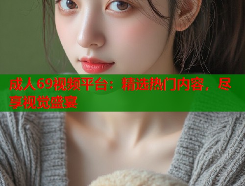 成人69视频平台：精选热门内容，尽享视觉盛宴