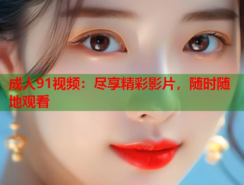 成人91视频：尽享精彩影片，随时随地观看