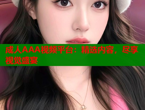 成人AAA视频平台：精选内容，尽享视觉盛宴