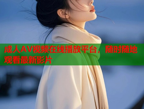 成人AV视频在线播放平台，随时随地观看最新影片