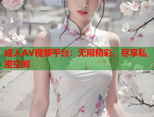 成人AV视频平台：无限精彩，尽享私密空间
