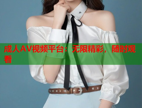 成人AV视频平台：无限精彩，随时观看