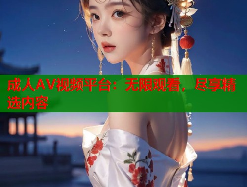 成人AV视频平台：无限观看，尽享精选内容