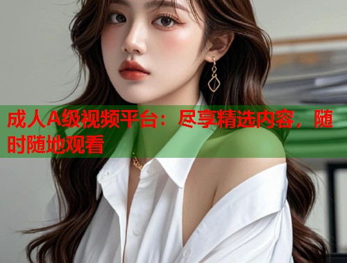 成人A级视频平台：尽享精选内容，随时随地观看
