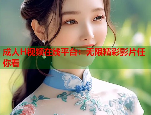 成人H视频在线平台：无限精彩影片任你看