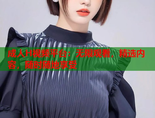 成人H视频平台：无限观看，精选内容，随时随地享受