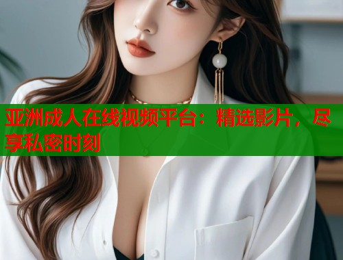 亚洲成人在线视频平台：精选影片，尽享私密时刻