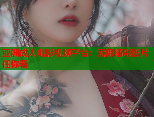 亚洲成人电影视频平台：无限精彩影片任你看