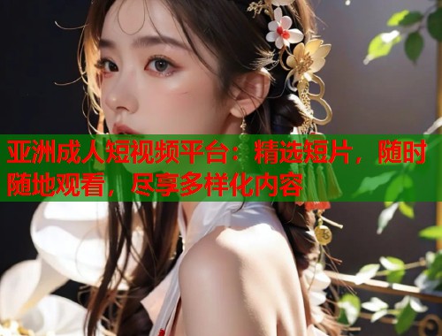 亚洲成人短视频平台：精选短片，随时随地观看，尽享多样化内容