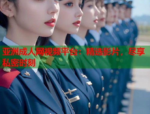 亚洲成人网视频平台：精选影片，尽享私密时刻