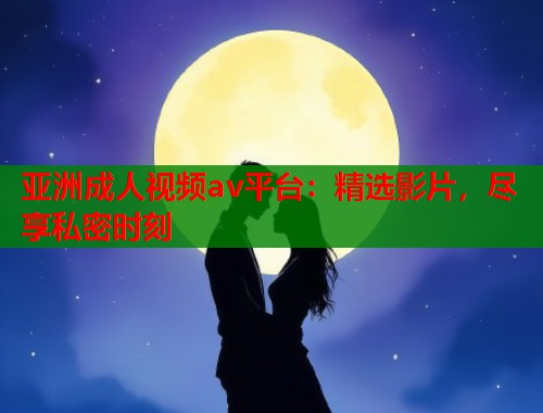 亚洲成人视频av平台：精选影片，尽享私密时刻