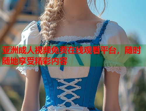 亚洲成人视频免费在线观看平台，随时随地享受精彩内容