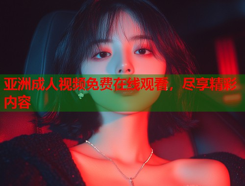 亚洲成人视频免费在线观看，尽享精彩内容