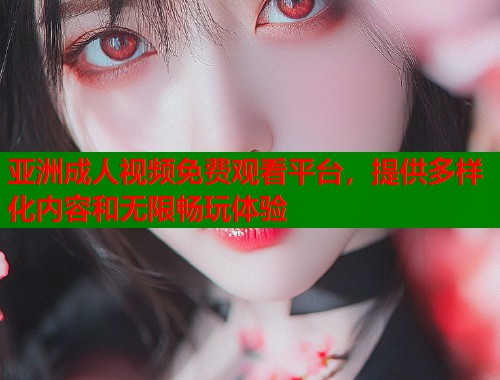 亚洲成人视频免费观看平台，提供多样化内容和无限畅玩体验