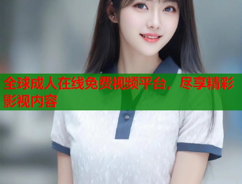 全球成人在线免费视频平台，尽享精彩影视内容