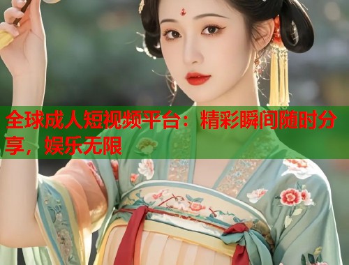 全球成人短视频平台：精彩瞬间随时分享，娱乐无限