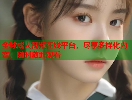 全球成人视频在线平台，尽享多样化内容，随时随地观看