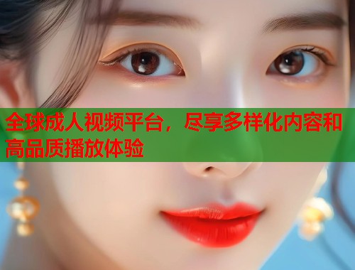 全球成人视频平台，尽享多样化内容和高品质播放体验